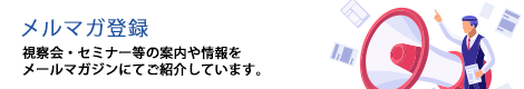 メルマガ登録　視察会・セミナー等の案内や情報をメールマガジンにてご紹介しています。